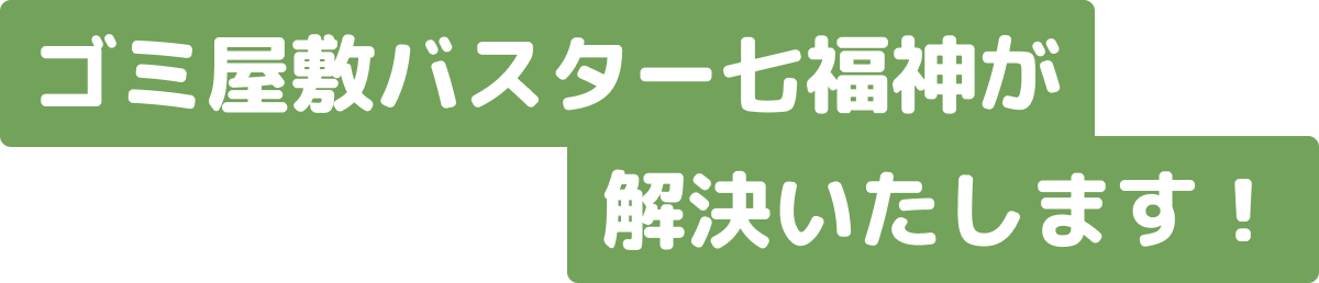 ゴミ屋敷バスター七福神が解決いたします！